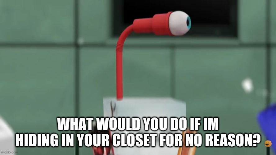 i don't know why i did this.. | WHAT WOULD YOU DO IF IM HIDING IN YOUR CLOSET FOR NO REASON? | image tagged in juice box s eye straw | made w/ Imgflip meme maker