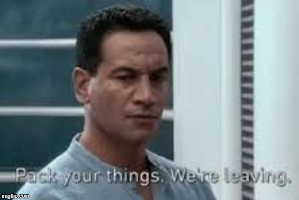 Pack your things. We're leaving. | image tagged in pack your things we're leaving | made w/ Imgflip meme maker