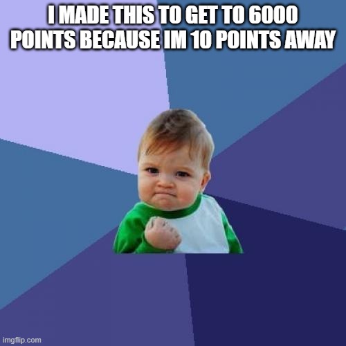 Success Kid | I MADE THIS TO GET TO 6000 POINTS BECAUSE IM 10 POINTS AWAY | image tagged in memes,success kid | made w/ Imgflip meme maker