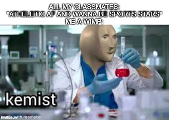 chemistry is fun *prepares to be attacked* | ALL MY CLASSMATES: *ATHELETIC AF AND WANNA BE SPORTS STARS*
ME A WIMP: | image tagged in kemist | made w/ Imgflip meme maker