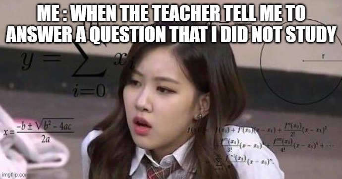 school confusion | ME : WHEN THE TEACHER TELL ME TO ANSWER A QUESTION THAT I DID NOT STUDY | image tagged in school confusion | made w/ Imgflip meme maker