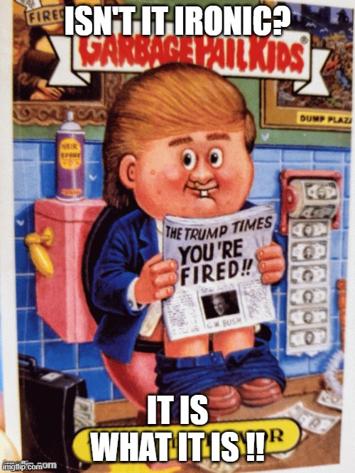 TRUMP TIMES | ISN'T IT IRONIC? IT IS WHAT IT IS !! | image tagged in trump,fired,garbage pail,political cards | made w/ Imgflip meme maker