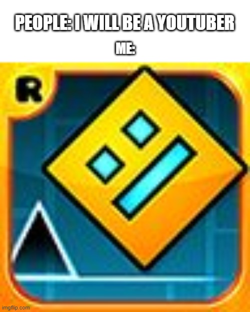 Geometry Dash | PEOPLE: I WILL BE A YOUTUBER; ME: | image tagged in geometry dash | made w/ Imgflip meme maker