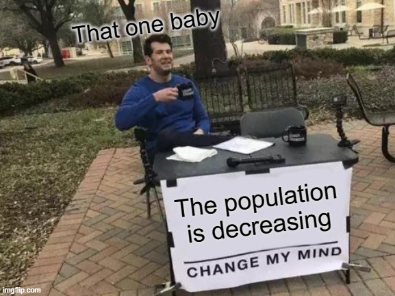 Change My Mind | That one baby; The population is decreasing | image tagged in memes,change my mind | made w/ Imgflip meme maker