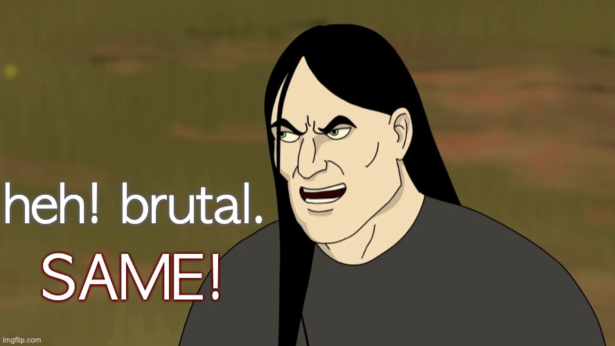 Nathan Explosion agrees with you! | SAME! heh! brutal. | image tagged in nathan explosion brutal,metalocalypse,same,agreed,cartoon,funny memes | made w/ Imgflip meme maker