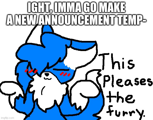 Give me 15 minuets | IGHT, IMMA GO MAKE A NEW ANNOUNCEMENT TEMP- | image tagged in this pleases clouddays | made w/ Imgflip meme maker