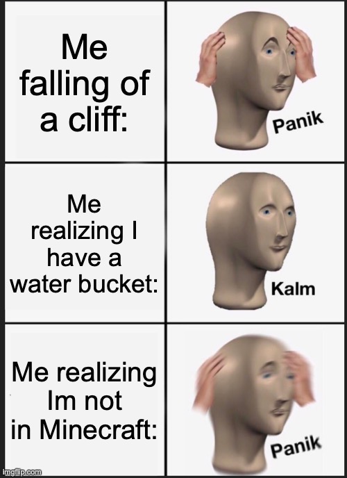 Panik Kalm Panik Meme | Me falling of a cliff:; Me realizing I have a water bucket:; Me realizing Im not in Minecraft: | image tagged in memes,panik kalm panik | made w/ Imgflip meme maker