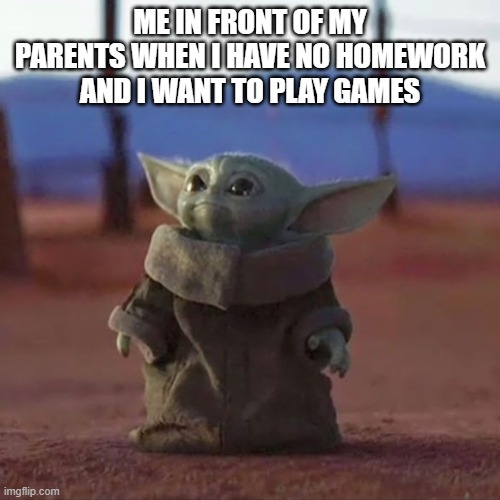 ye | ME IN FRONT OF MY PARENTS WHEN I HAVE NO HOMEWORK AND I WANT TO PLAY GAMES | image tagged in baby yoda | made w/ Imgflip meme maker