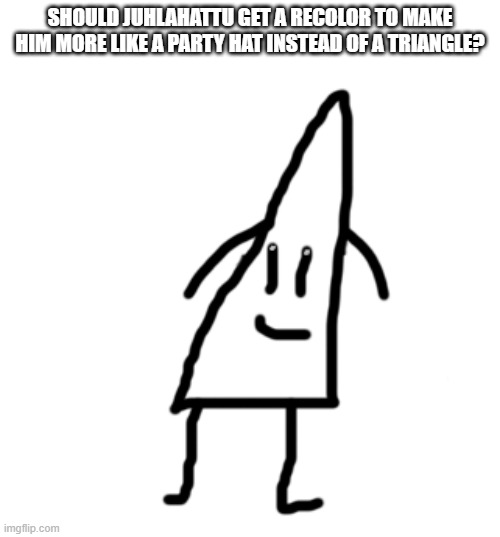 I think it's obvious | SHOULD JUHLAHATTU GET A RECOLOR TO MAKE HIM MORE LIKE A PARTY HAT INSTEAD OF A TRIANGLE? | image tagged in oc | made w/ Imgflip meme maker