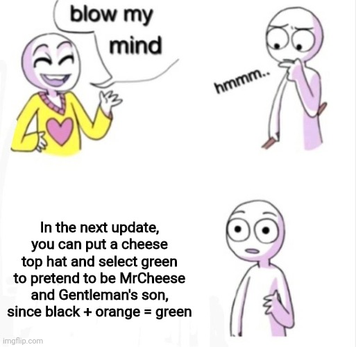 I just tought of it and I had to make a meme | In the next update, you can put a cheese top hat and select green to pretend to be MrCheese and Gentleman's son, since black + orange = green | image tagged in blow my mind | made w/ Imgflip meme maker