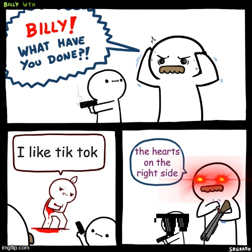 Billy, What Have You Done | I like tik tok; the hearts on the right side | image tagged in billy what have you done | made w/ Imgflip meme maker