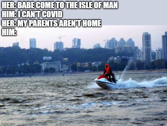 Covid Jetski | HER: BABE COME TO THE ISLE OF MAN
HIM: I CAN'T COVID
HER: MY PARENTS AREN'T HOME
HIM: | image tagged in covid,jet,ski,covid19 | made w/ Imgflip meme maker