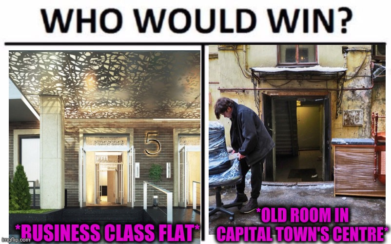 -Much expensive. | *BUSINESS CLASS FLAT*; *OLD ROOM IN CAPITAL TOWN'S CENTRE* | image tagged in memes,who would win,mind your own business,capital,old lady,hippity hoppity you're now my property | made w/ Imgflip meme maker