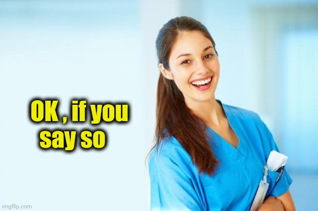 laughing nurse | OK , if you
      say so | image tagged in laughing nurse | made w/ Imgflip meme maker