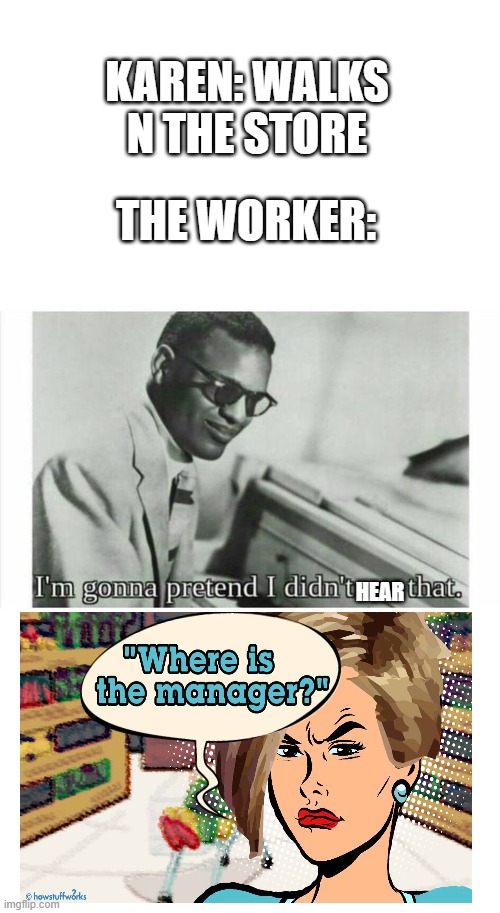 lmao | KAREN: WALKS N THE STORE; THE WORKER:; HEAR | image tagged in im gonna pretend i didnt see that | made w/ Imgflip meme maker