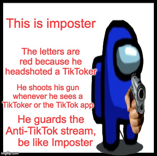 Be like Imposter | This is imposter; The letters are red because he headshoted a TikToker; He shoots his gun whenever he sees a TikToker or the TikTok app; He guards the Anti-TikTok stream,
   be like Imposter | image tagged in be like,imposter | made w/ Imgflip meme maker