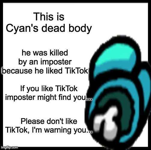 I'm warning you... | This is Cyan's dead body; he was killed by an imposter because he liked TikTok; If you like TikTok imposter might find you... Please don't like TikTok, I'm warning you... | image tagged in bitch please,don't | made w/ Imgflip meme maker
