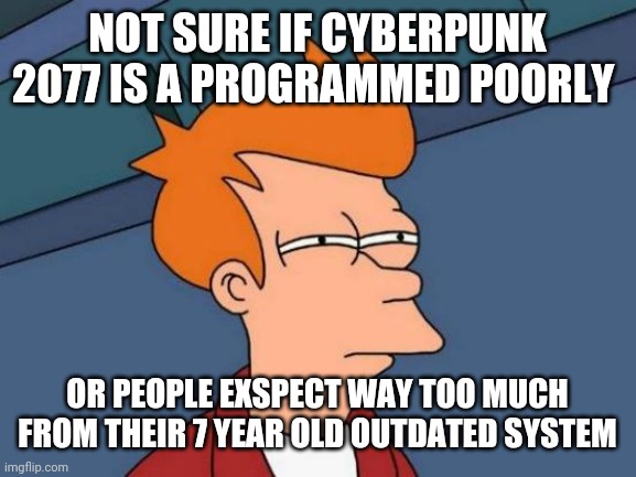 Futurama Fry Meme | NOT SURE IF CYBERPUNK 2077 IS A PROGRAMMED POORLY; OR PEOPLE EXSPECT WAY TOO MUCH FROM THEIR 7 YEAR OLD OUTDATED SYSTEM | image tagged in memes,futurama fry | made w/ Imgflip meme maker