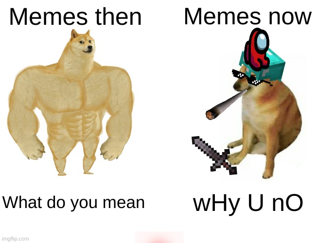 memes then vs memes now | Memes then; Memes now; What do you mean; wHy U nO | image tagged in memes,buff doge vs cheems | made w/ Imgflip meme maker