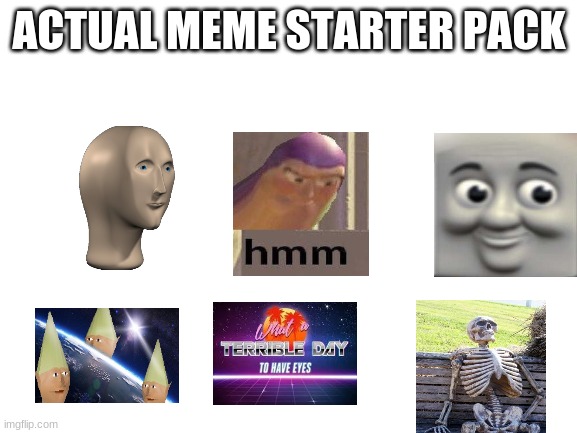 Blank White Template | ACTUAL MEME STARTER PACK | image tagged in blank white template | made w/ Imgflip meme maker
