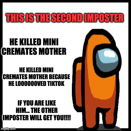 Don't be like second imposter | THIS IS THE SECOND IMPOSTER; HE KILLED MINI CREMATES MOTHER; HE KILLED MINI CREMATES MOTHER BECAUSE HE LOOOOOOVED TIKTOK; IF YOU ARE LIKE HIM... THE OTHER IMPOSTER WILL GET YOU!!!! | image tagged in bitches be like | made w/ Imgflip meme maker