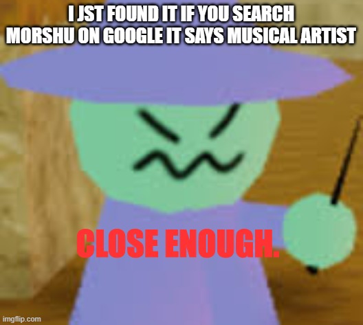 Close Enough | I JST FOUND IT IF YOU SEARCH MORSHU ON GOOGLE IT SAYS MUSICAL ARTIST | image tagged in close enough | made w/ Imgflip meme maker