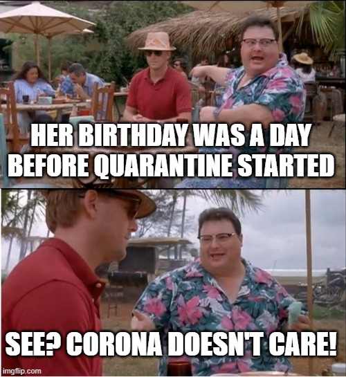 This is true. My friend's birthday was March 17..... | HER BIRTHDAY WAS A DAY BEFORE QUARANTINE STARTED; SEE? CORONA DOESN'T CARE! | image tagged in memes,see nobody cares | made w/ Imgflip meme maker