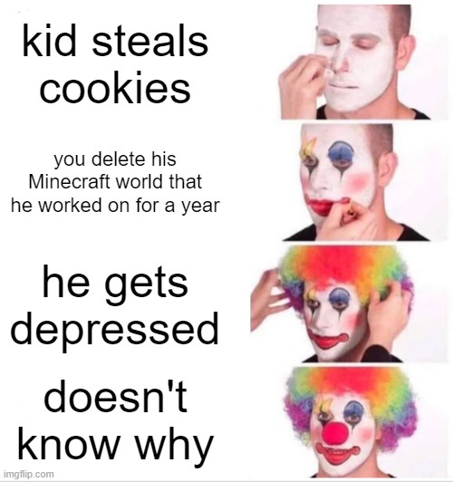 Clown Applying Makeup | kid steals cookies; you delete his Minecraft world that he worked on for a year; he gets depressed; doesn't know why | image tagged in memes,clown applying makeup | made w/ Imgflip meme maker