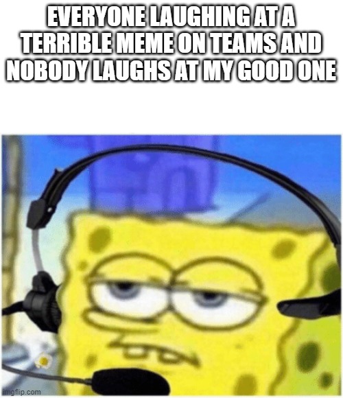 Spongebob headset | EVERYONE LAUGHING AT A TERRIBLE MEME ON TEAMS AND NOBODY LAUGHS AT MY GOOD ONE | image tagged in spongebob headset | made w/ Imgflip meme maker