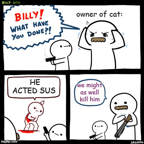 owner of cat: we might as well kill him HE ACTED SUS | image tagged in billy what have you done | made w/ Imgflip meme maker