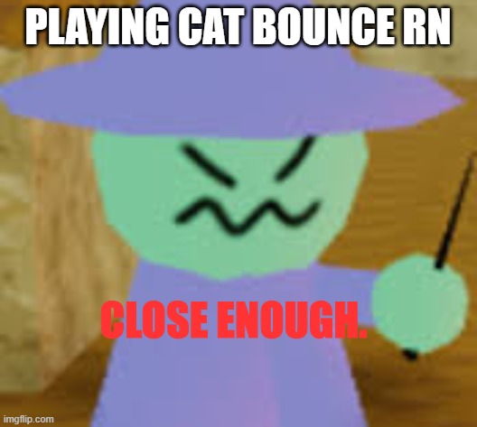 Close Enough | PLAYING CAT BOUNCE RN | image tagged in close enough | made w/ Imgflip meme maker