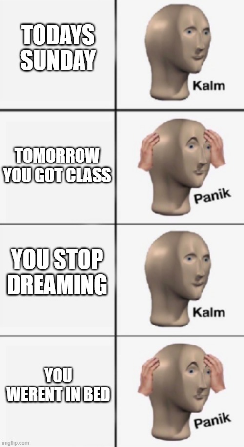 oh no | TODAYS SUNDAY; TOMORROW YOU GOT CLASS; YOU STOP DREAMING; YOU WERENT IN BED | image tagged in kalm panik kalm panik | made w/ Imgflip meme maker