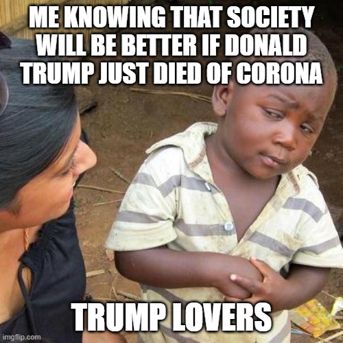 Third World Skeptical Kid | ME KNOWING THAT SOCIETY WILL BE BETTER IF DONALD TRUMP JUST DIED OF CORONA; TRUMP LOVERS | image tagged in memes,third world skeptical kid | made w/ Imgflip meme maker