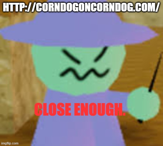 Close Enough | HTTP://CORNDOGONCORNDOG.COM/ | image tagged in close enough | made w/ Imgflip meme maker