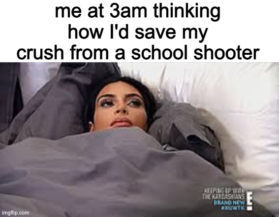 me at 3am thinking how I'd save my crush from a school shooter | image tagged in blank white template,kim kardashian in bed | made w/ Imgflip meme maker