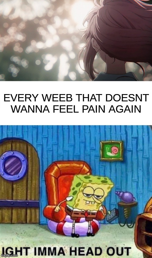 EVERY WEEB THAT DOESNT WANNA FEEL PAIN AGAIN | image tagged in memes,spongebob ight imma head out | made w/ Imgflip meme maker