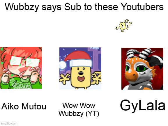 Sub to these YouTubers | Wubbzy says Sub to these Youtubers; GyLala; Wow Wow Wubbzy (YT); Aiko Mutou | image tagged in blank white template,youtube | made w/ Imgflip meme maker