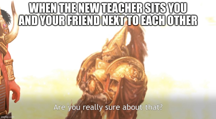 Are you really sure about that? | WHEN THE NEW TEACHER SITS YOU AND YOUR FRIEND NEXT TO EACH OTHER | image tagged in are you really sure about that,funny,school,bff,memes,dank memes | made w/ Imgflip meme maker