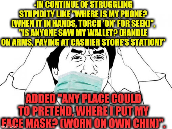 -Please, leave my waiting. | -IN CONTINUE OF STRUGGLING STUPIDITY LIKE "WHERE IS MY PHONE? (WHEN IT IN HANDS, TORCH 'ON' FOR SEEK)", "IS ANYONE SAW MY WALLET? (HANDLE ON ARMS, PAYING AT CASHIER STORE'S STATION)"; ADDED "ANY PLACE COULD TO PRETEND, WHERE I PUT MY FACE MASK? (WORN ON OWN CHIN)". | image tagged in memes,jackie chan wtf,iphone,patrick not my wallet,wear a mask,x x everywhere | made w/ Imgflip meme maker