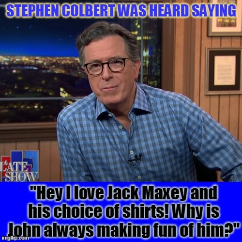 STEPHEN COLBERT WAS HEARD SAYING; "Hey I love Jack Maxey and his choice of shirts! Why is John always making fun of him?" | made w/ Imgflip meme maker