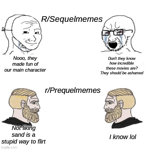 r/prequelmemes>r/sequelmemes | R/Sequelmemes; Don't they know how incredible these movies are? They should be ashamed; Nooo, they made fun of our main character; r/Prequelmemes; Not liking sand is a stupid way to flirt; I know lol | image tagged in soy boy chad | made w/ Imgflip meme maker