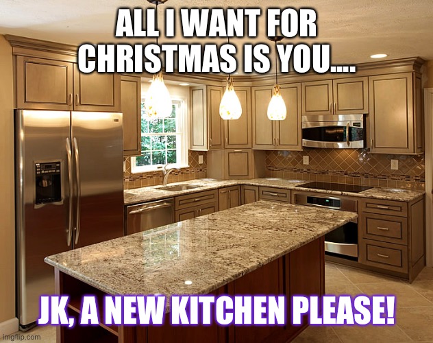 kitchen | ALL I WANT FOR CHRISTMAS IS YOU.... JK, A NEW KITCHEN PLEASE! | image tagged in kitchen | made w/ Imgflip meme maker