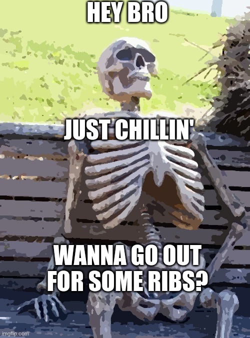 Waiting Skeleton | HEY BRO; JUST CHILLIN'; WANNA GO OUT FOR SOME RIBS? | image tagged in memes,waiting skeleton | made w/ Imgflip meme maker