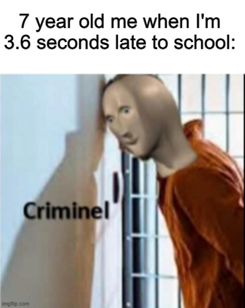 Criminel | 7 year old me when I'm 3.6 seconds late to school: | image tagged in funny,memes,meme man | made w/ Imgflip meme maker