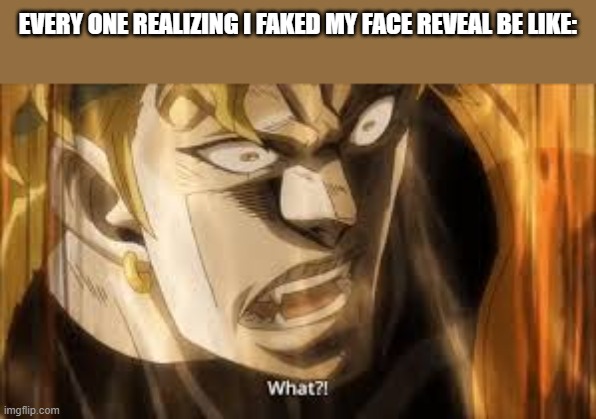 dio what | EVERY ONE REALIZING I FAKED MY FACE REVEAL BE LIKE: | image tagged in dio what | made w/ Imgflip meme maker