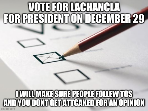 Vote for LaCahncla | VOTE FOR LACHANCLA FOR PRESIDENT ON DECEMBER 29; I WILL MAKE SURE PEOPLE FOLLEW TOS AND YOU DONT GET ATTCAKED FOR AN OPINION | image tagged in voting ballot,vote for lachancla | made w/ Imgflip meme maker