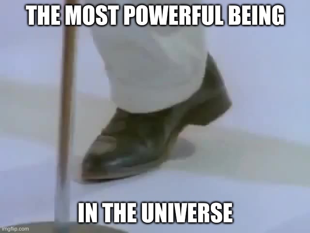 Rick Astley's foot | THE MOST POWERFUL BEING; IN THE UNIVERSE | image tagged in rick astley's foot | made w/ Imgflip meme maker