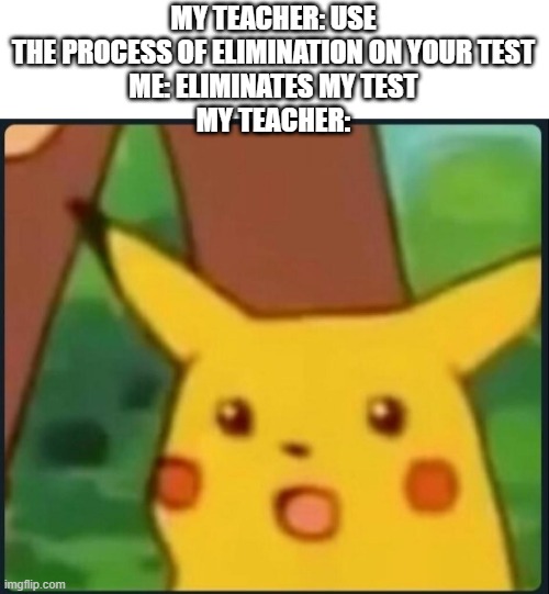 Bruh Moment | MY TEACHER: USE THE PROCESS OF ELIMINATION ON YOUR TEST
ME: ELIMINATES MY TEST
MY TEACHER: | image tagged in memes,surprised pikachu | made w/ Imgflip meme maker