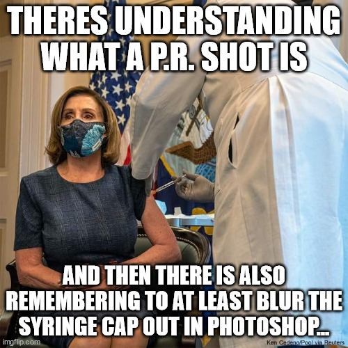 THERES UNDERSTANDING WHAT A P.R. SHOT IS; AND THEN THERE IS ALSO REMEMBERING TO AT LEAST BLUR THE SYRINGE CAP OUT IN PHOTOSHOP... | image tagged in covidiots,nancy pelosi | made w/ Imgflip meme maker