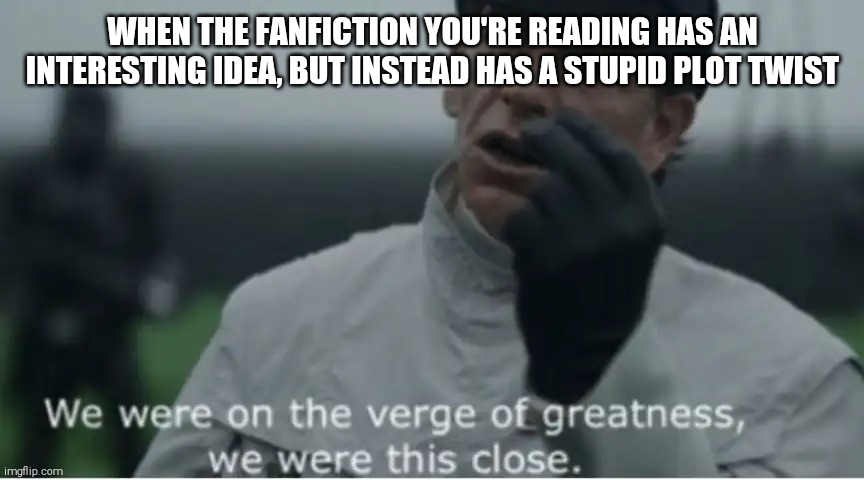 Why string people along | WHEN THE FANFICTION YOU'RE READING HAS AN INTERESTING IDEA, BUT INSTEAD HAS A STUPID PLOT TWIST | image tagged in we were on the verge of greatness,hate time travel,stupid plot twits,fanfiction | made w/ Imgflip meme maker